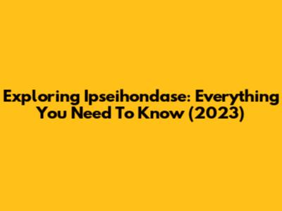 Exploring Ipseihondase: Everything You Need To Know (2023)
