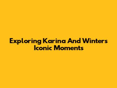 Exploring Karina And Winter's Iconic Moments