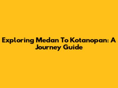 Exploring Medan To Kotanopan: A Journey Guide