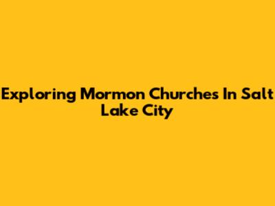 Exploring Mormon Churches In Salt Lake City