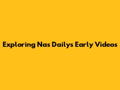 Exploring Nas Daily's Early Videos