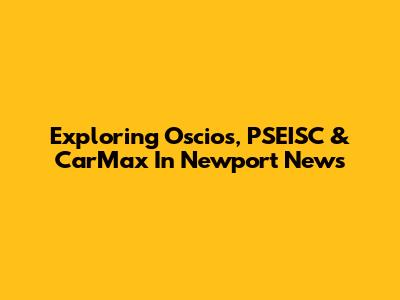 Exploring Oscios, PSEISC & CarMax In Newport News