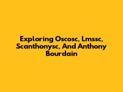 Exploring Oscosc, Lmssc, Scanthonysc, And Anthony Bourdain