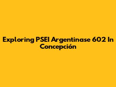 Exploring PSEI Argentinase 602 In Concepción