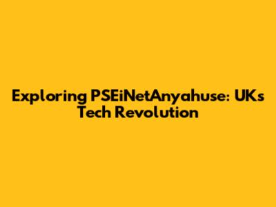 Exploring PSEiNetAnyahuse: UK's Tech Revolution