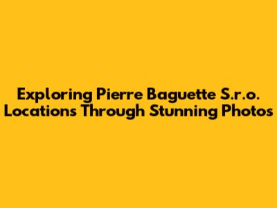 Exploring Pierre Baguette S.r.o. Locations Through Stunning Photos