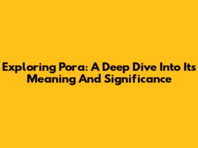 Exploring Pora: A Deep Dive Into Its Meaning And Significance