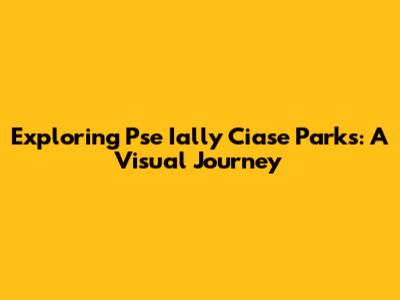 Exploring Pse Ially Ciase Parks: A Visual Journey