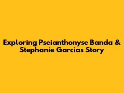 Exploring Pseianthonyse Banda & Stephanie Garcia's Story