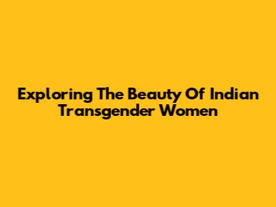 Exploring The Beauty Of Indian Transgender Women