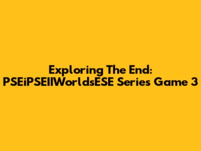 Exploring The End: PSEiPSEIIWorldsESE Series Game 3