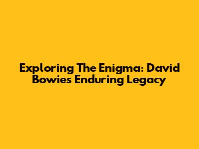 Exploring The Enigma: David Bowie's Enduring Legacy