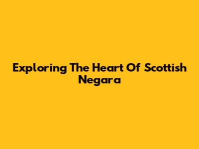 Exploring The Heart Of Scottish Negara