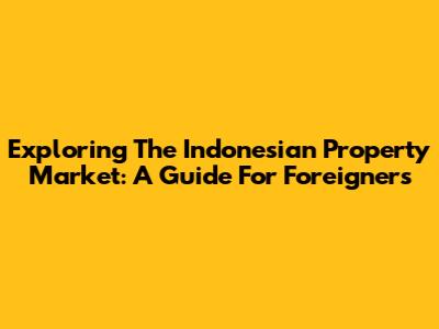 Exploring The Indonesian Property Market: A Guide For Foreigners