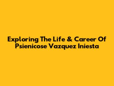 Exploring The Life & Career Of Psienicose Vazquez Iniesta