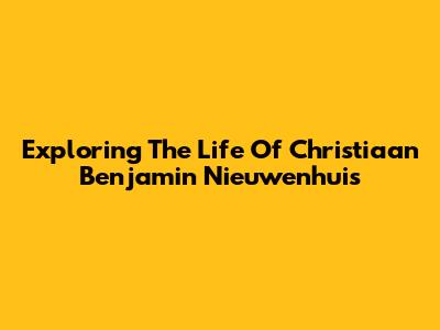 Exploring The Life Of Christiaan Benjamin Nieuwenhuis