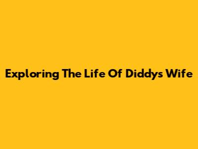 Exploring The Life Of Diddy's Wife
