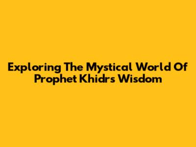 Exploring The Mystical World Of Prophet Khidr's Wisdom
