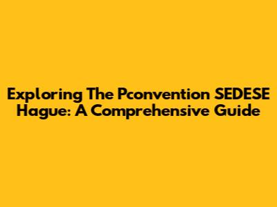 Exploring The Pconvention SEDESE Hague: A Comprehensive Guide