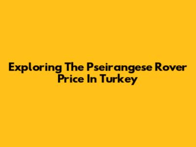 Exploring The Pseirangese Rover Price In Turkey