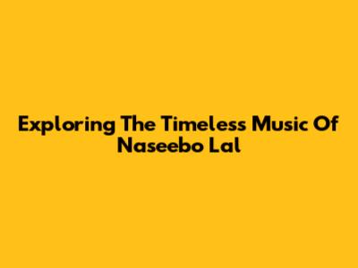 Exploring The Timeless Music Of Naseebo Lal