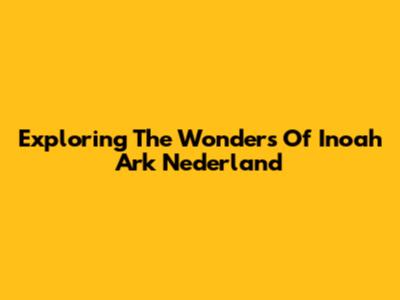 Exploring The Wonders Of Inoah Ark Nederland