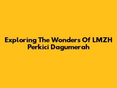 Exploring The Wonders Of LMZH Perkici Dagumerah