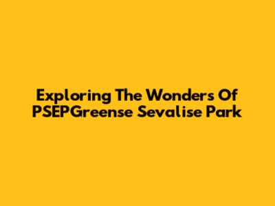 Exploring The Wonders Of PSEPGreense Sevalise Park