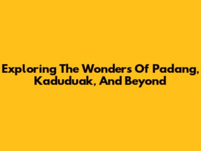 Exploring The Wonders Of Padang, Kaduduak, And Beyond