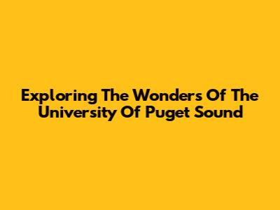 Exploring The Wonders Of The University Of Puget Sound