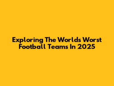 Exploring The World's Worst Football Teams In 2025