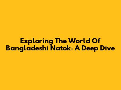 Exploring The World Of Bangladeshi Natok: A Deep Dive