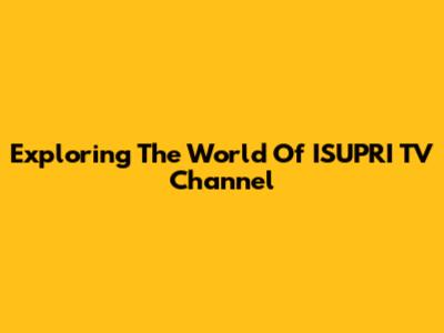 Exploring The World Of ISUPRI TV Channel