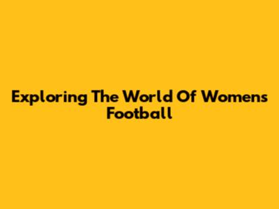 Exploring The World Of Women's Football