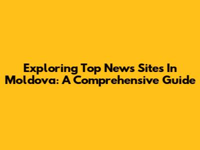 Exploring Top News Sites In Moldova: A Comprehensive Guide