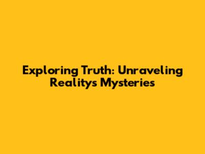 Exploring Truth: Unraveling Reality's Mysteries