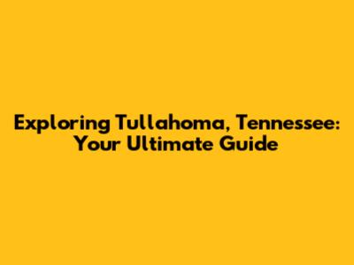 Exploring Tullahoma, Tennessee: Your Ultimate Guide