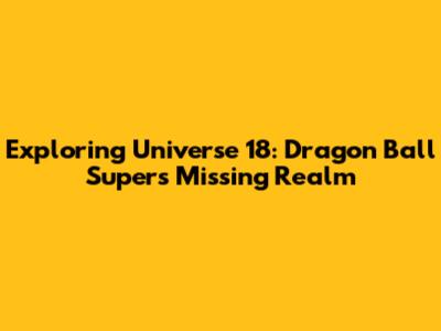 Exploring Universe 18: Dragon Ball Super's Missing Realm