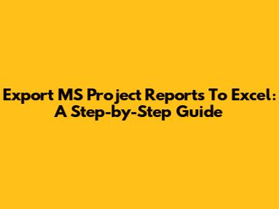 Export MS Project Reports To Excel: A Step-by-Step Guide