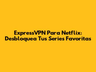 ExpressVPN Para Netflix: Desbloquea Tus Series Favoritas