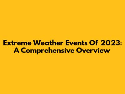 Extreme Weather Events Of 2023: A Comprehensive Overview