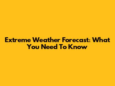 Extreme Weather Forecast: What You Need To Know