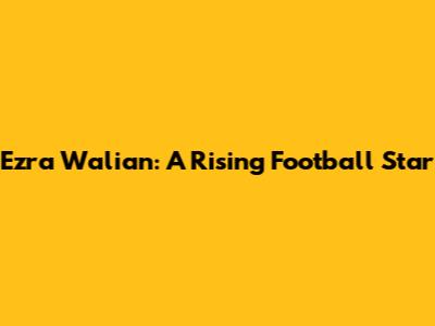 Ezra Walian: A Rising Football Star