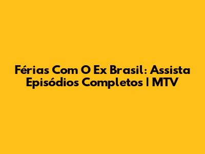 Férias Com O Ex Brasil: Assista Episódios Completos | MTV