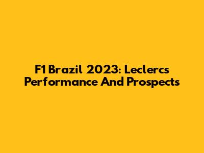 F1 Brazil 2023: Leclerc's Performance And Prospects