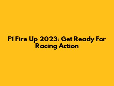 F1 Fire Up 2023: Get Ready For Racing Action