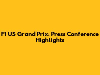 F1 US Grand Prix: Press Conference Highlights