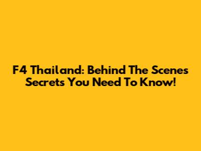 F4 Thailand: Behind The Scenes Secrets You Need To Know!