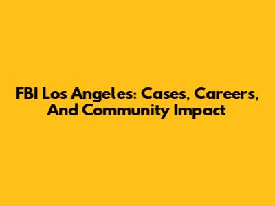 FBI Los Angeles: Cases, Careers, And Community Impact
