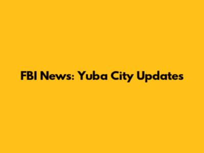 FBI News: Yuba City Updates